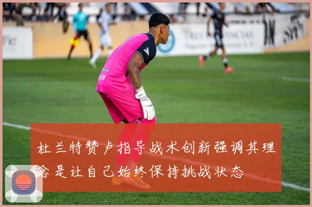 杜兰特赞卢指导战术创新强调其理念是让自己始终保持挑战状态