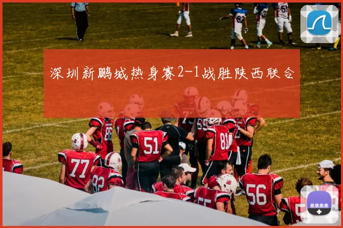 深圳新鹏城热身赛2-1战胜陕西联合
