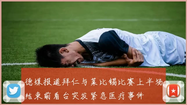 德媒报道拜仁与莱比锡比赛上半场结束前看台突发紧急医疗事件