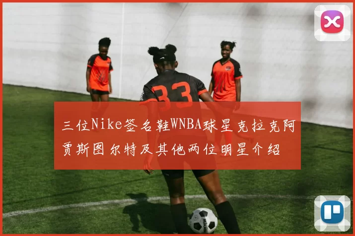 三位Nike签名鞋WNBA球星克拉克阿贾斯图尔特及其他两位明星介绍