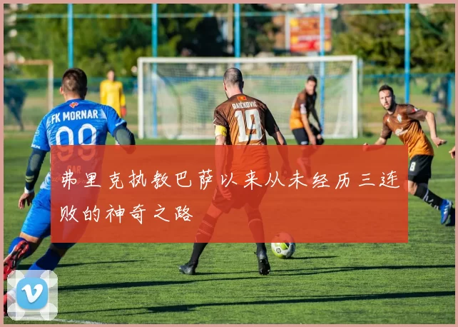 弗里克执教巴萨以来从未经历三连败的神奇之路