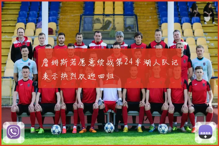 詹姆斯若愿意续战第24季湖人队记表示热烈欢迎回归
