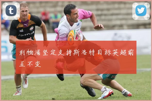 利物浦坚定支持斯洛特目标英超前五不变