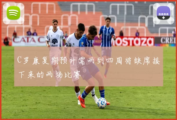 C罗康复期预计需两到四周将缺席接下来的两场比赛