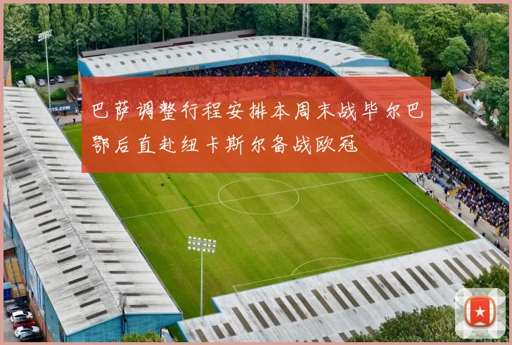 巴萨调整行程安排本周末战毕尔巴鄂后直赴纽卡斯尔备战欧冠