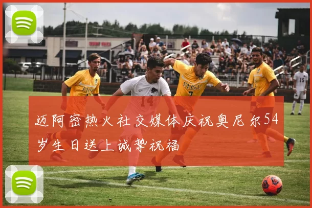 迈阿密热火社交媒体庆祝奥尼尔54岁生日送上诚挚祝福