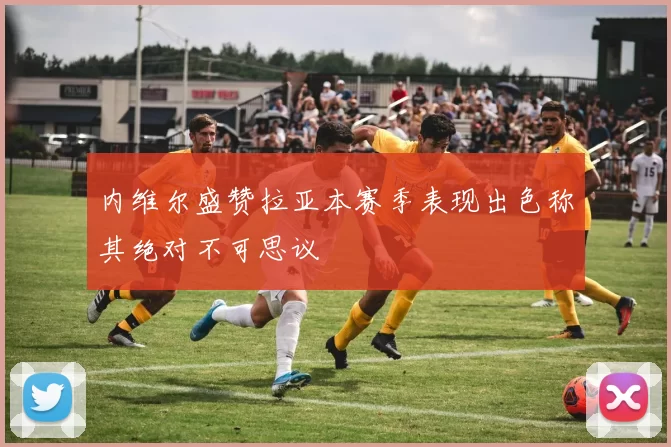 内维尔盛赞拉亚本赛季表现出色称其绝对不可思议