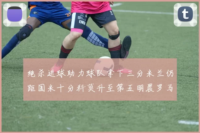 绝杀进球助力球队拿下三分米兰仍距国米十分科莫升至第五明晨罗马对决尤文
