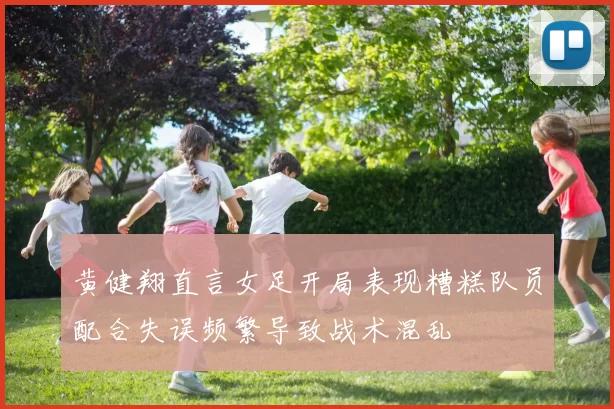 黄健翔直言女足开局表现糟糕队员配合失误频繁导致战术混乱
