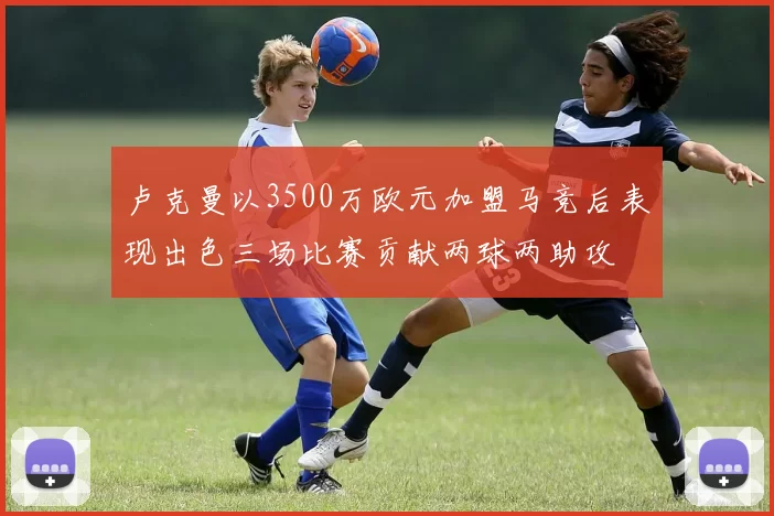 卢克曼以3500万欧元加盟马竞后表现出色三场比赛贡献两球两助攻
