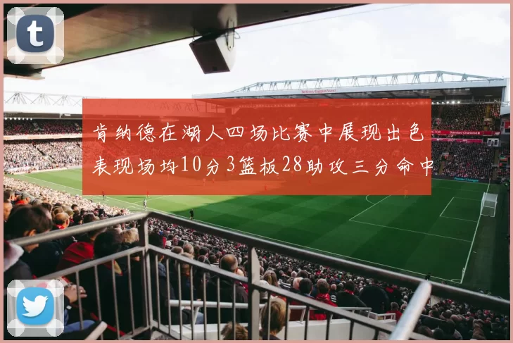 肯纳德在湖人四场比赛中展现出色表现场均10分3篮板28助攻三分命中率高达46