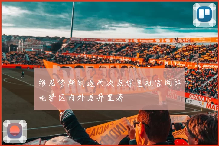 维尼修斯制造两次点球皇社官网评论禁区内外差异显著