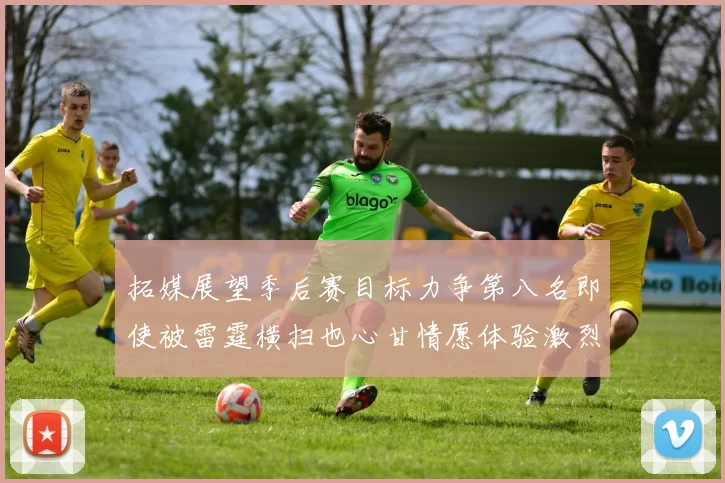 拓媒展望季后赛目标力争第八名即使被雷霆横扫也心甘情愿体验激烈竞争