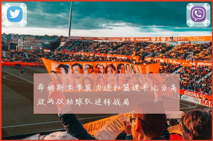 希姆斯末节发力连扣篮追平比分高效两双助球队逆转战局