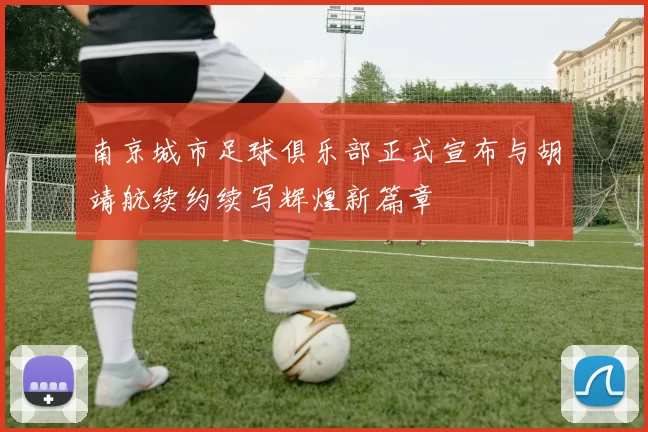 南京城市足球俱乐部正式宣布与胡靖航续约续写辉煌新篇章