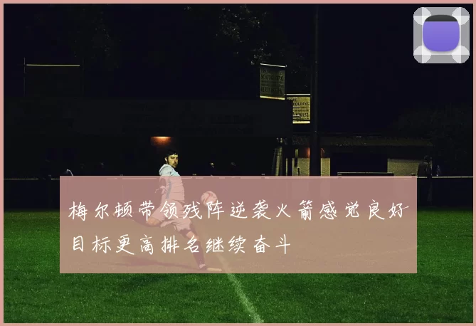 梅尔顿带领残阵逆袭火箭感觉良好目标更高排名继续奋斗