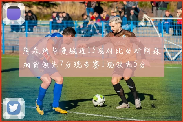 阿森纳与曼城近15场对比分析阿森纳曾领先7分现多赛1场领先5分