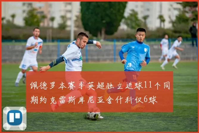 佩德罗本赛季英超独立进球11个同期约克雷斯库尼亚舍什科仅6球