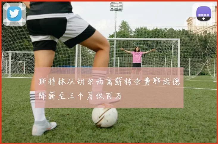 斯特林从切尔西高薪转会费耶诺德降薪至三个月仅百万