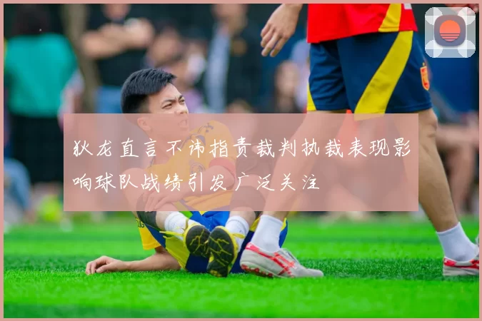 狄龙直言不讳指责裁判执裁表现影响球队战绩引发广泛关注