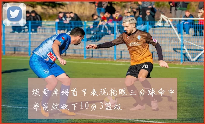 埃奇库姆首节表现抢眼三分球命中率高效砍下10分3篮板