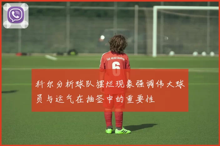科尔分析球队摆烂现象强调伟大球员与运气在抽签中的重要性