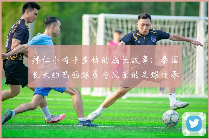 拜仁小将卡多佐的成长故事：泰国长大的巴西球员与父亲的足球传承